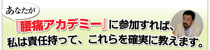 腰痛は腰痛アカデミーは、腰痛、ヘルニア、狭窄症、坐骨神経痛で悩むあなたが『腰痛アカデミー』に参加すれば、私、坂戸孝志は責任を持って、これらを確実に教えます。