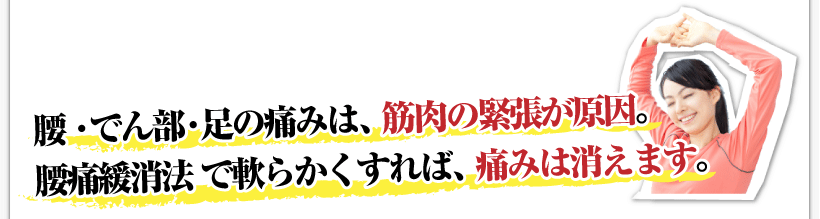 腰痛は腰痛アカデミーで教える、腰痛、ヘルニア、狭窄症、坐骨神経痛の腰・でん部・足の痛みは、筋肉の緊張が原因。
腰痛緩消法で軟らかくすれば、痛みは消えます。
