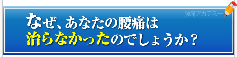 腰痛を治す腰痛アカデミーで、腰痛、ヘルニア、狭窄症、坐骨神経痛、を克服していないあなたは
なぜ、腰痛が治らなかったのでしょうか？